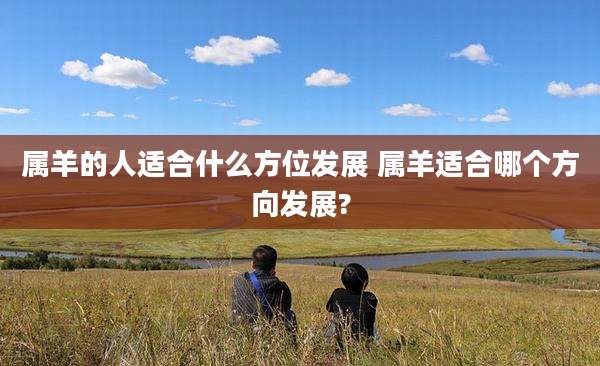 属羊的人适合什么方位发展 属羊适合哪个方向发展?