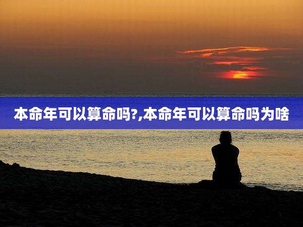 本命年可以算命吗?,本命年可以算命吗为啥