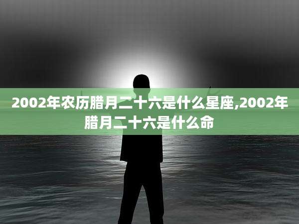 2002年农历腊月二十六是什么星座,2002年腊月二十六是什么命
