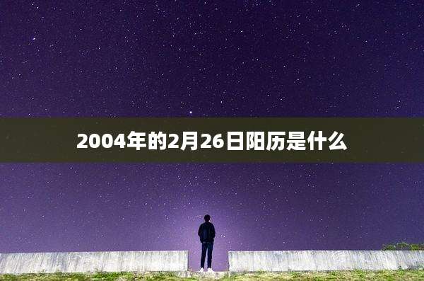 2004年的2月26日阳历是什么