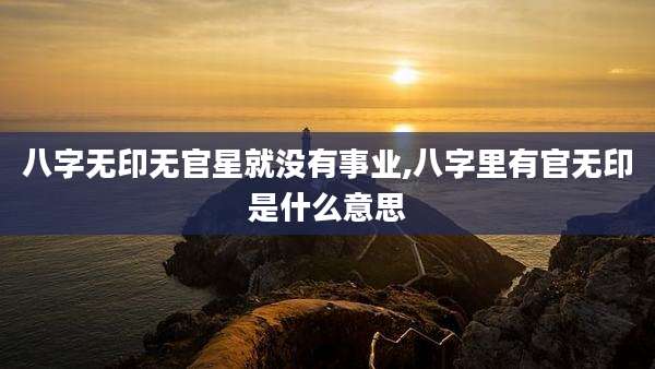 八字无印无官星就没有事业,八字里有官无印是什么意思