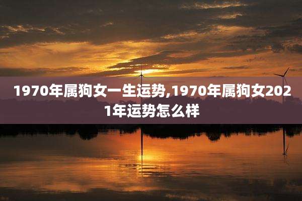 1970年属狗女一生运势,1970年属狗女2021年运势怎么样