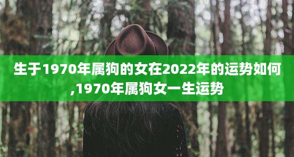 生于1970年属狗的女在2022年的运势如何,1970年属狗女一生运势