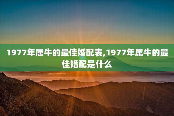 1977年属牛的最佳婚配表,1977年属牛的最佳婚配是什么