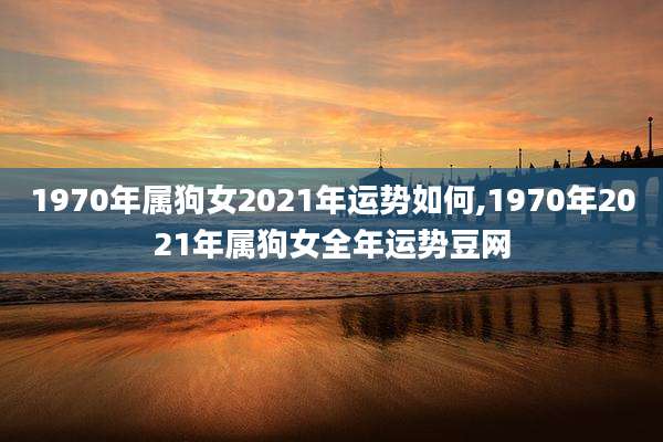 1970年属狗女2021年运势如何,1970年2021年属狗女全年运势豆网