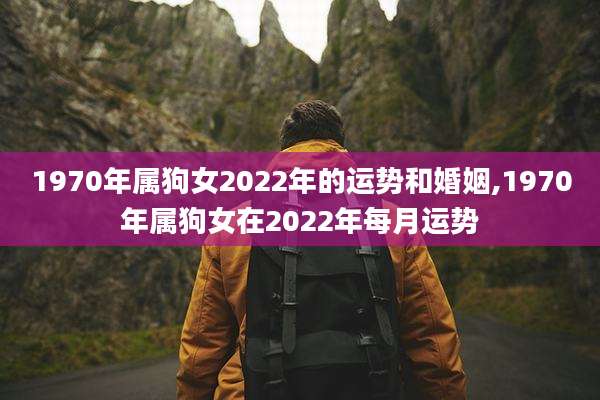 1970年属狗女2022年的运势和婚姻,1970年属狗女在2022年每月运势