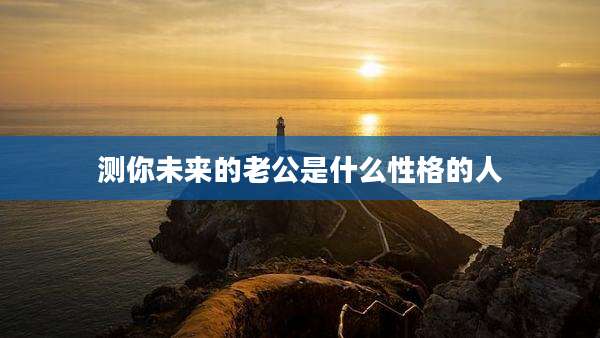 测你未来的老公是什么性格的人