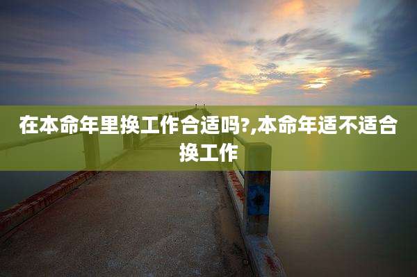 在本命年里换工作合适吗?,本命年适不适合换工作