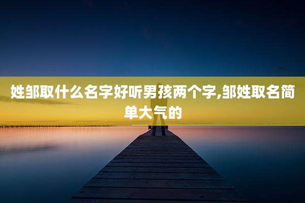 姓邹取什么名字好听男孩两个字,邹姓取名简单大气的