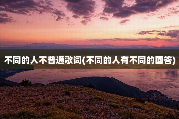 不同的人不普通歌词(不同的人有不同的回答)