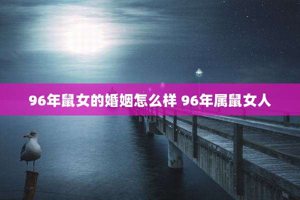 96年鼠女的婚姻怎么样 96年属鼠女人