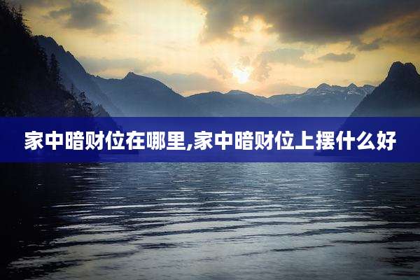 家中暗财位在哪里,家中暗财位上摆什么好
