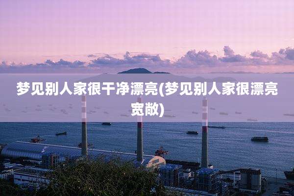 梦见别人家很干净漂亮(梦见别人家很漂亮宽敞)