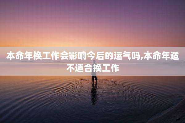 本命年换工作会影响今后的运气吗,本命年适不适合换工作