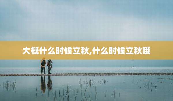 大概什么时候立秋,什么时候立秋哦