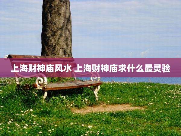 上海财神庙风水 上海财神庙求什么最灵验