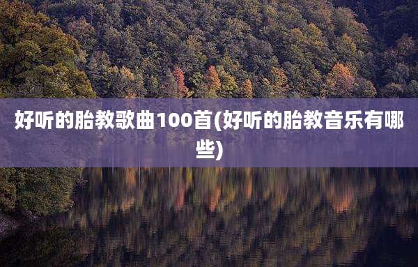 好听的胎教歌曲100首(好听的胎教音乐有哪些)