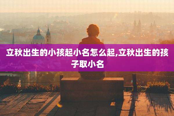 立秋出生的小孩起小名怎么起,立秋出生的孩子取小名
