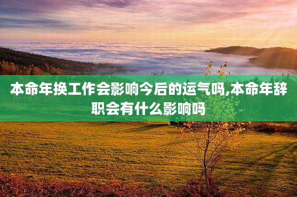 本命年换工作会影响今后的运气吗,本命年辞职会有什么影响吗