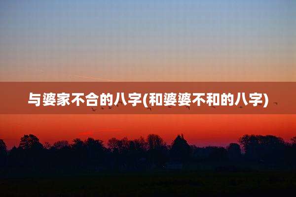 与婆家不合的八字(和婆婆不和的八字)