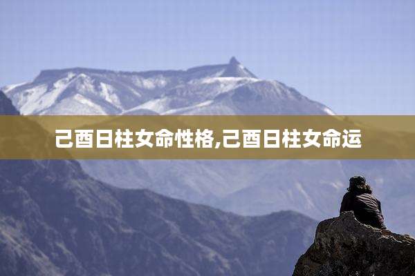 己酉日柱女命性格,己酉日柱女命运
