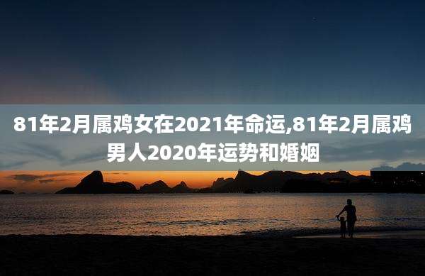 81年2月属鸡女在2021年命运,81年2月属鸡男人2020年运势和婚姻