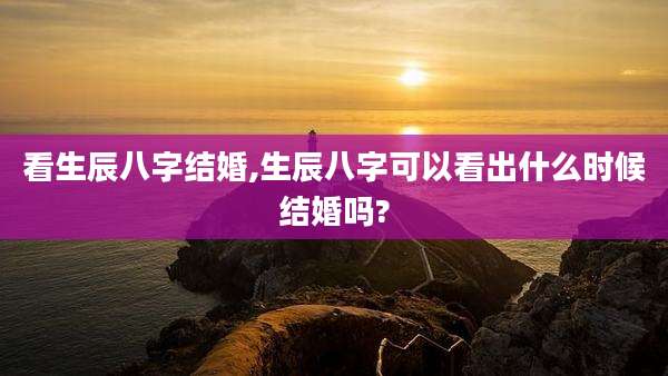 看生辰八字结婚,生辰八字可以看出什么时候结婚吗?