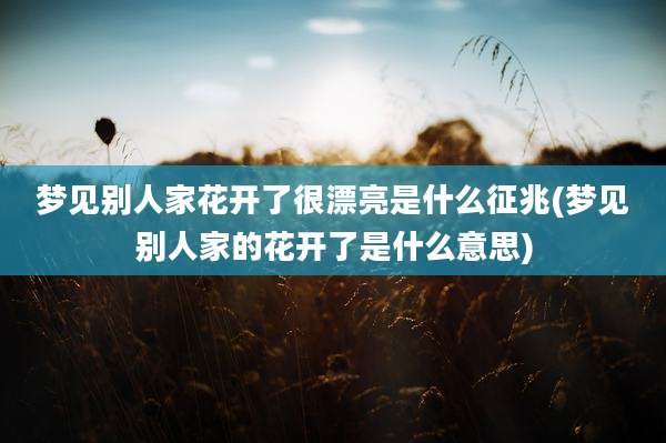 梦见别人家花开了很漂亮是什么征兆(梦见别人家的花开了是什么意思)