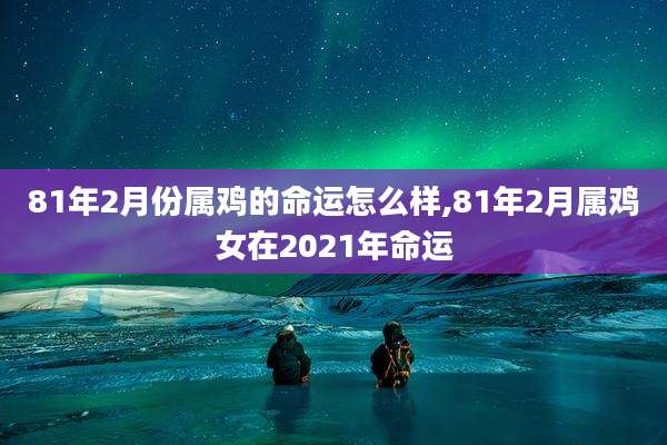 81年2月份属鸡的命运怎么样,81年2月属鸡女在2021年命运