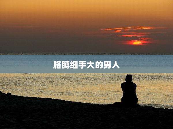 胳膊细手大的男人