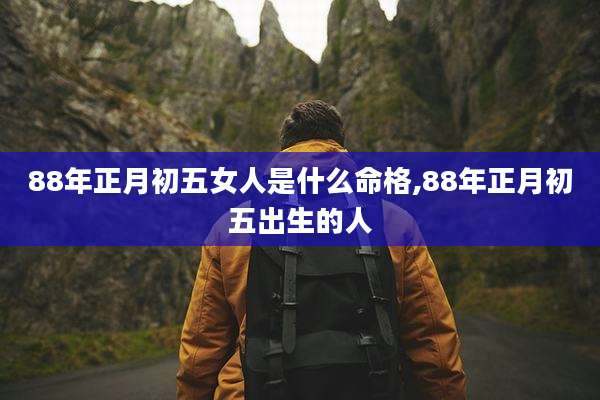 88年正月初五女人是什么命格,88年正月初五出生的人