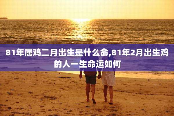 81年属鸡二月出生是什么命,81年2月出生鸡的人一生命运如何