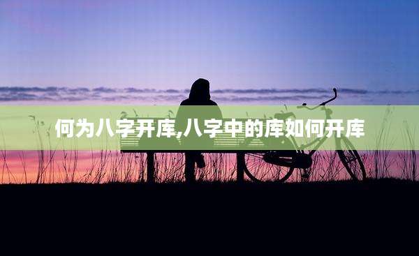 何为八字开库,八字中的库如何开库