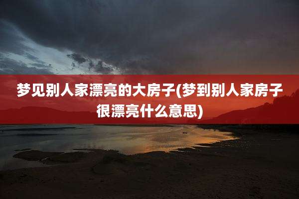 梦见别人家漂亮的大房子(梦到别人家房子很漂亮什么意思)