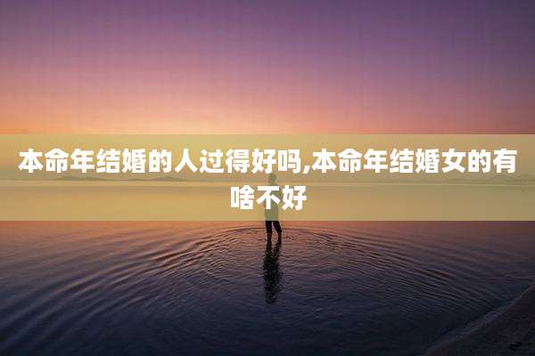 本命年结婚的人过得好吗,本命年结婚女的有啥不好