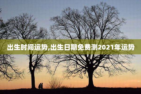 出生时间运势,出生日期免费测2021年运势