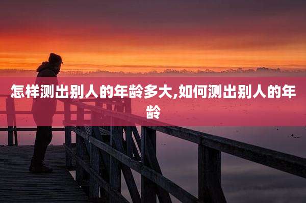 怎样测出别人的年龄多大,如何测出别人的年龄