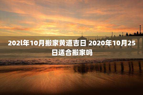 202l年10月搬家黄道吉日 2020年10月25日适合搬家吗