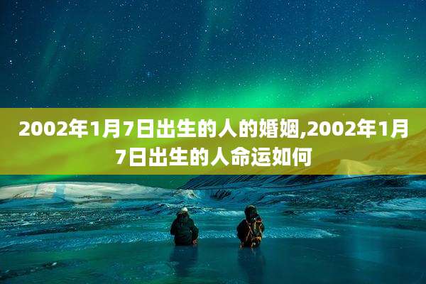 2002年1月7日出生的人的婚姻,2002年1月7日出生的人命运如何