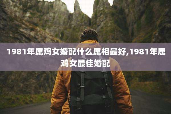 1981年属鸡女婚配什么属相最好,1981年属鸡女最佳婚配