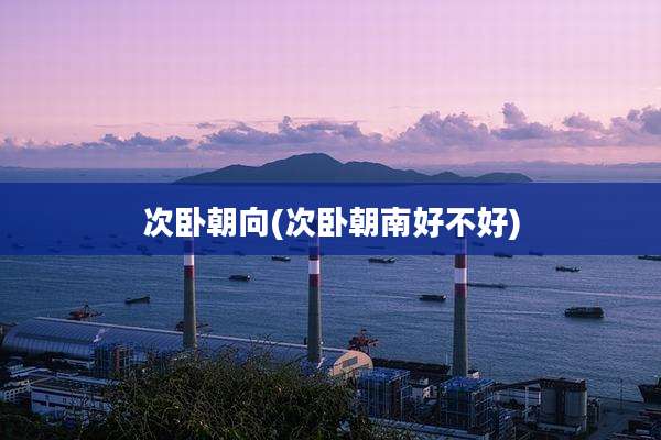 次卧朝向(次卧朝南好不好)