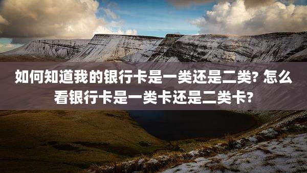 如何知道我的银行卡是一类还是二类? 怎么看银行卡是一类卡还是二类卡?