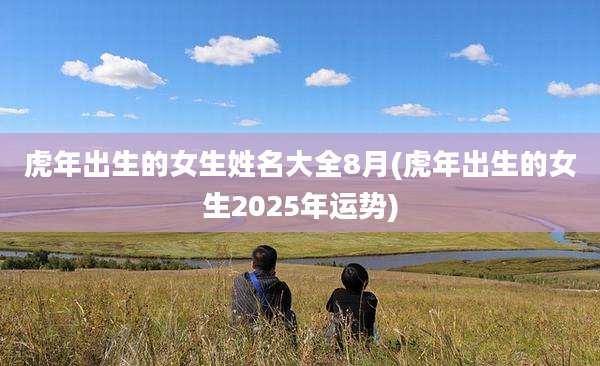 虎年出生的女生姓名大全8月(虎年出生的女生2025年运势)