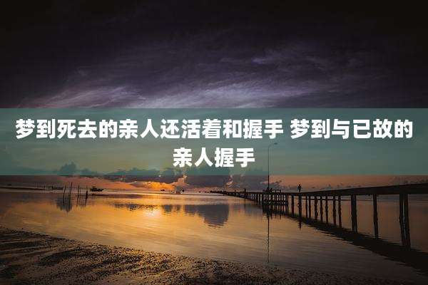 梦到死去的亲人还活着和握手 梦到与已故的亲人握手