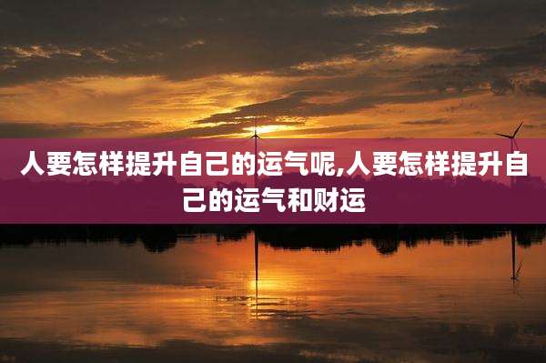 人要怎样提升自己的运气呢,人要怎样提升自己的运气和财运