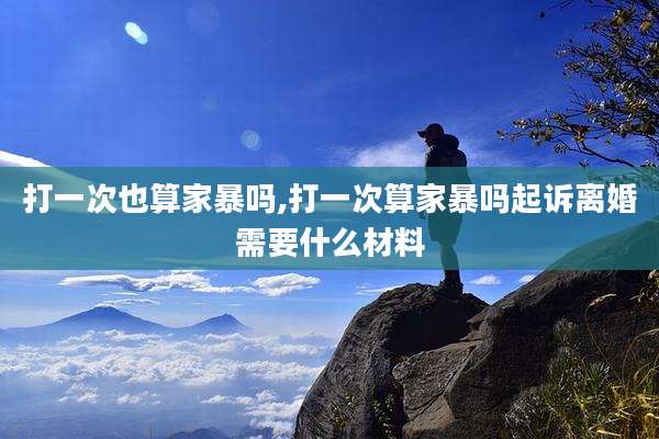 打一次也算家暴吗,打一次算家暴吗起诉离婚需要什么材料