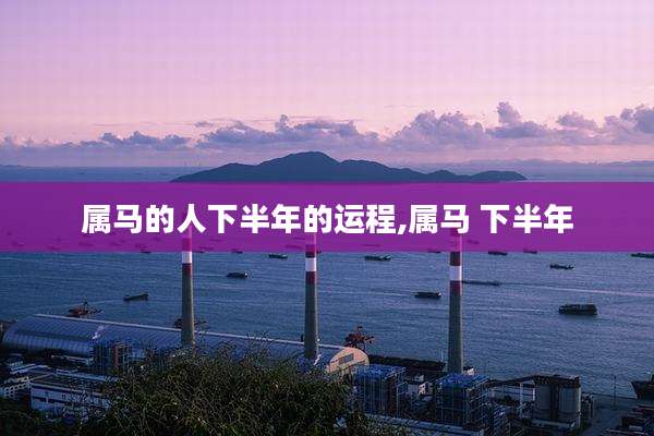 属马的人下半年的运程,属马 下半年