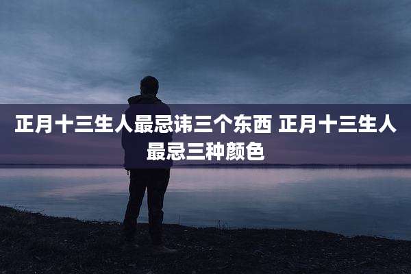 正月十三生人最忌讳三个东西 正月十三生人最忌三种颜色