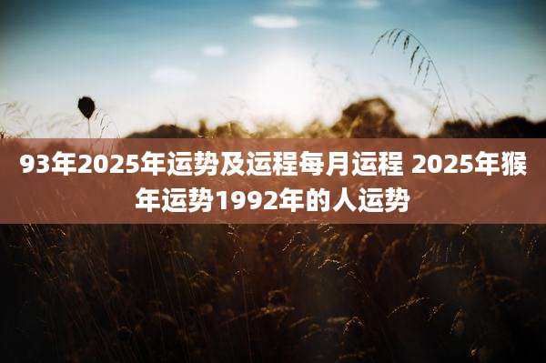 93年2025年运势及运程每月运程 2025年猴年运势1992年的人运势