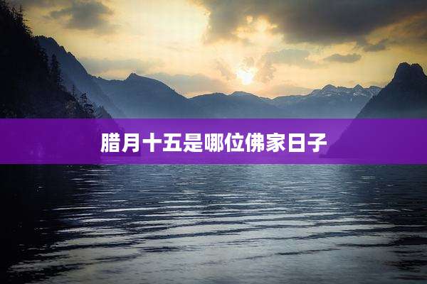 腊月十五是哪位佛家日子